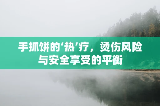 手抓饼的‘热’疗，烫伤风险与安全享受的平衡