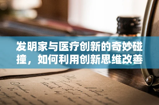 发明家与医疗创新的奇妙碰撞，如何利用创新思维改善患者治疗体验？