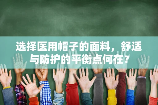 选择医用帽子的面料，舒适与防护的平衡点何在？