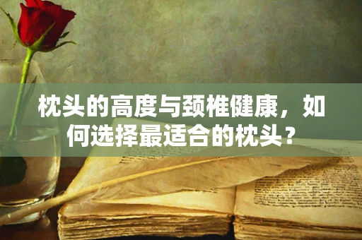 枕头的高度与颈椎健康，如何选择最适合的枕头？