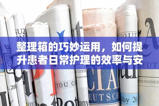 整理箱的巧妙运用，如何提升患者日常护理的效率与安全？