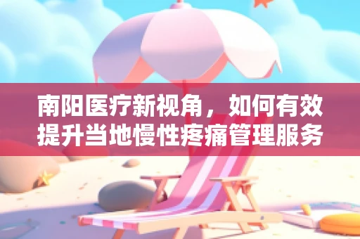 南阳医疗新视角，如何有效提升当地慢性疼痛管理服务？