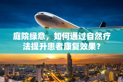 庭院绿意，如何通过自然疗法提升患者康复效果？
