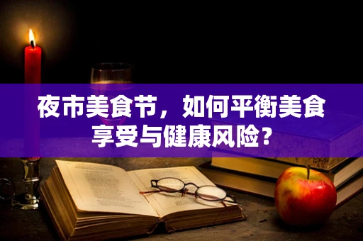 夜市美食节，如何平衡美食享受与健康风险？