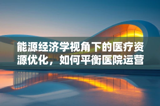 能源经济学视角下的医疗资源优化，如何平衡医院运营与可持续发展？