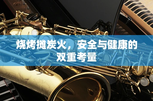 烧烤摊炭火，安全与健康的双重考量