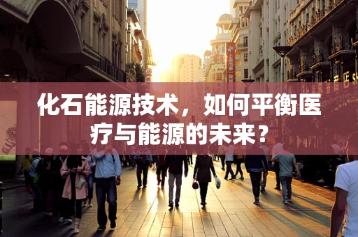化石能源技术，如何平衡医疗与能源的未来？