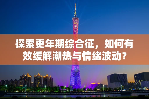 探索更年期综合征，如何有效缓解潮热与情绪波动？