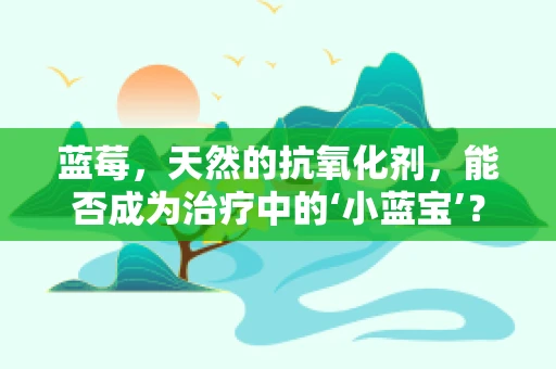 蓝莓，天然的抗氧化剂，能否成为治疗中的‘小蓝宝’？
