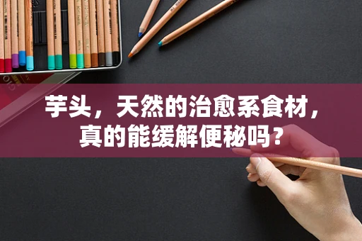 芋头，天然的治愈系食材，真的能缓解便秘吗？
