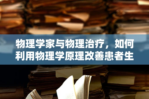 物理学家与物理治疗，如何利用物理学原理改善患者生活质量？