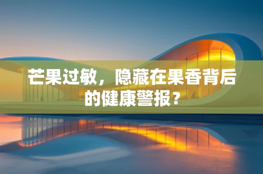 芒果过敏，隐藏在果香背后的健康警报？