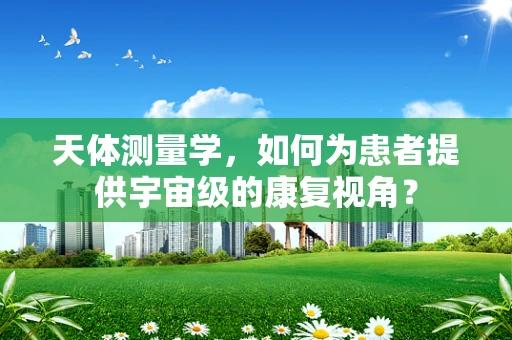 天体测量学，如何为患者提供宇宙级的康复视角？