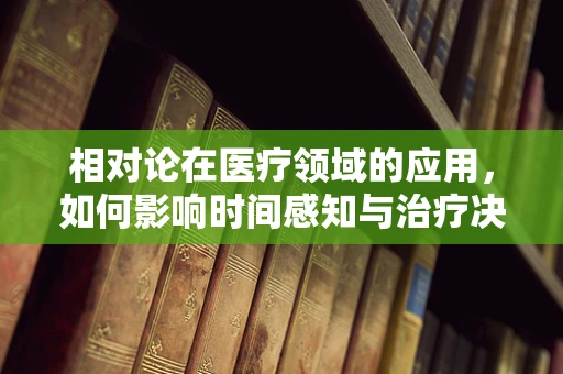 相对论在医疗领域的应用，如何影响时间感知与治疗决策？