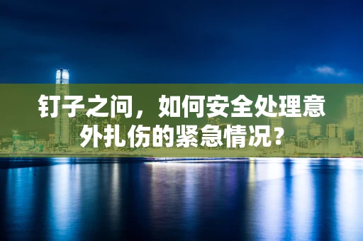 钉子之问，如何安全处理意外扎伤的紧急情况？