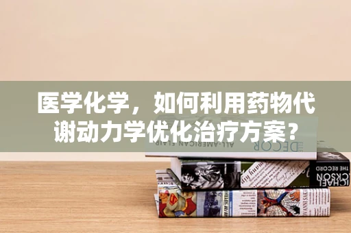 医学化学，如何利用药物代谢动力学优化治疗方案？