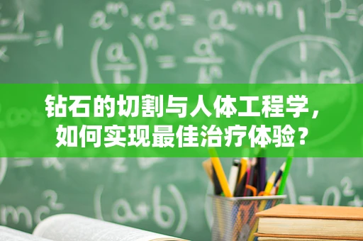 钻石的切割与人体工程学，如何实现最佳治疗体验？