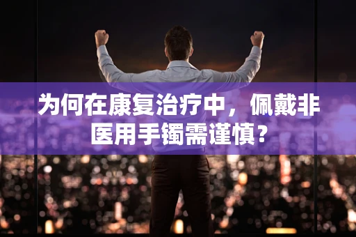 为何在康复治疗中，佩戴非医用手镯需谨慎？