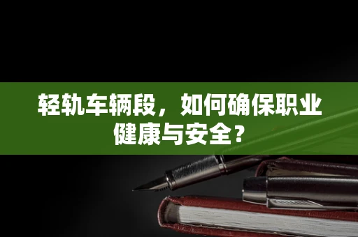 轻轨车辆段，如何确保职业健康与安全？