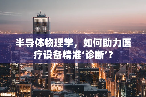 半导体物理学，如何助力医疗设备精准‘诊断’？