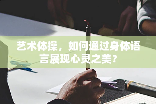 艺术体操，如何通过身体语言展现心灵之美？
