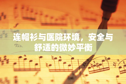 连帽衫与医院环境，安全与舒适的微妙平衡