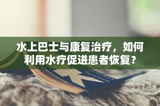 水上巴士与康复治疗，如何利用水疗促进患者恢复？