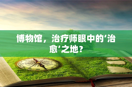博物馆，治疗师眼中的‘治愈’之地？