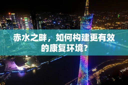 赤水之畔，如何构建更有效的康复环境？