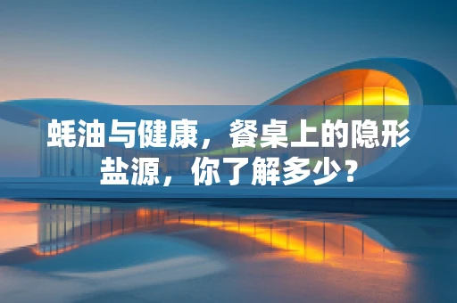 蚝油与健康，餐桌上的隐形盐源，你了解多少？