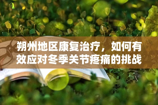朔州地区康复治疗，如何有效应对冬季关节疼痛的挑战？
