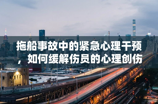 拖船事故中的紧急心理干预，如何缓解伤员的心理创伤？