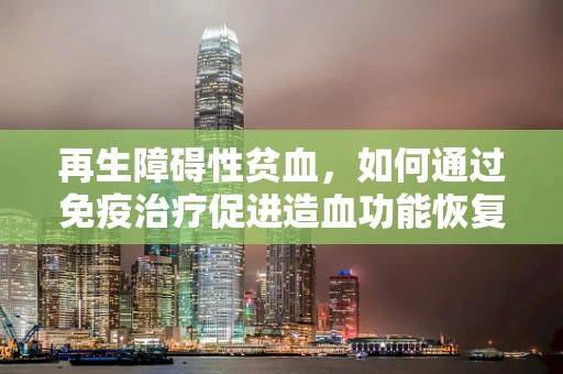 再生障碍性贫血，如何通过免疫治疗促进造血功能恢复？