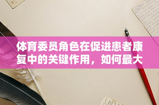 体育委员角色在促进患者康复中的关键作用，如何最大化其潜能？