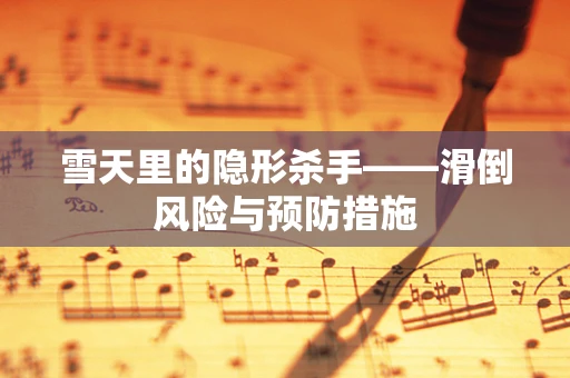 雪天里的隐形杀手——滑倒风险与预防措施