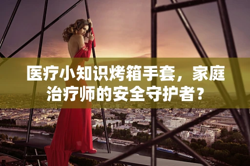 医疗小知识烤箱手套，家庭治疗师的安全守护者？