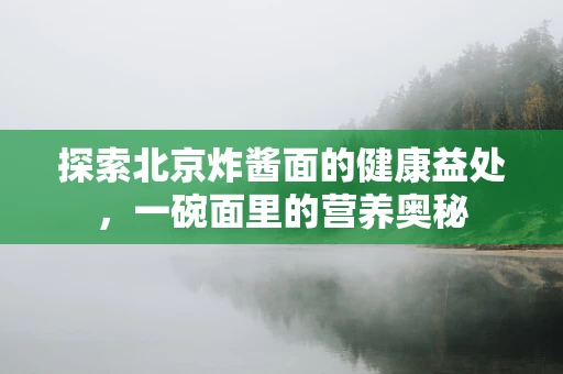 探索北京炸酱面的健康益处，一碗面里的营养奥秘