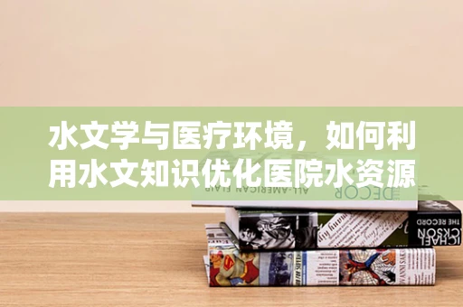 水文学与医疗环境，如何利用水文知识优化医院水资源管理？