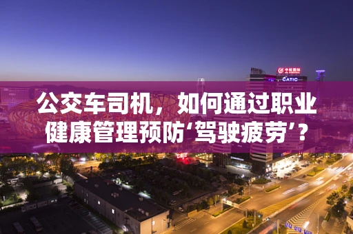 公交车司机，如何通过职业健康管理预防‘驾驶疲劳’？