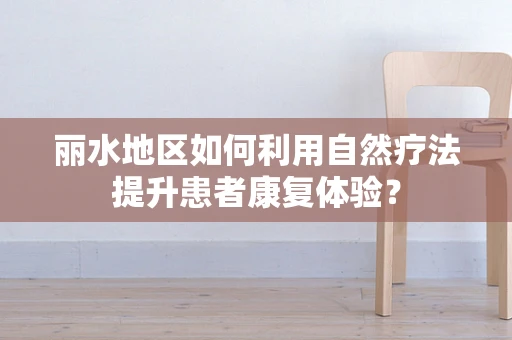 丽水地区如何利用自然疗法提升患者康复体验？