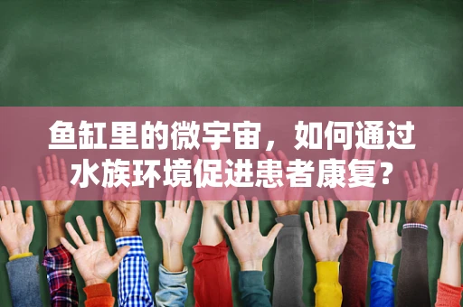 鱼缸里的微宇宙，如何通过水族环境促进患者康复？
