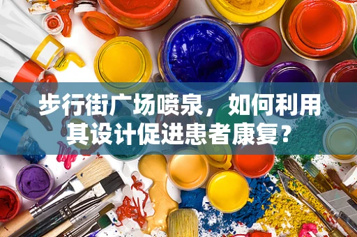 步行街广场喷泉，如何利用其设计促进患者康复？