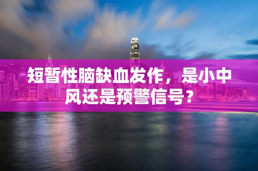 短暂性脑缺血发作，是小中风还是预警信号？