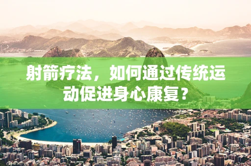 射箭疗法，如何通过传统运动促进身心康复？