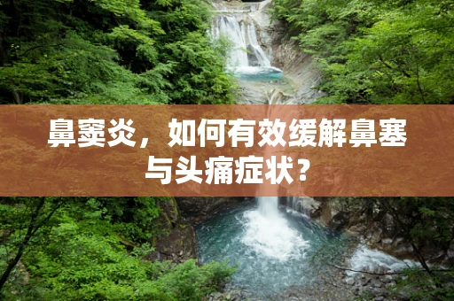 鼻窦炎，如何有效缓解鼻塞与头痛症状？
