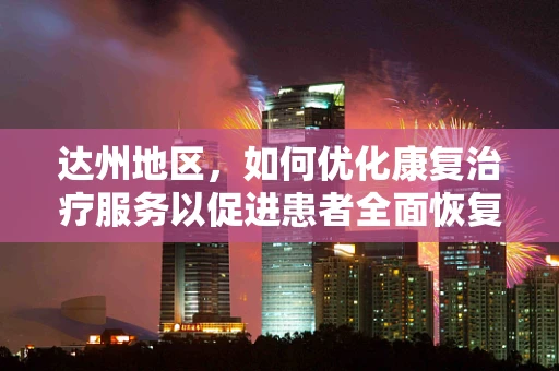 达州地区，如何优化康复治疗服务以促进患者全面恢复？