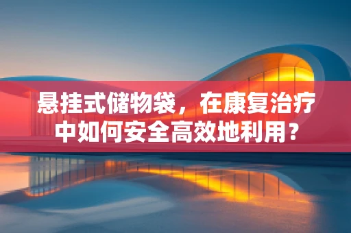 悬挂式储物袋，在康复治疗中如何安全高效地利用？