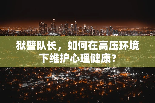 狱警队长，如何在高压环境下维护心理健康？