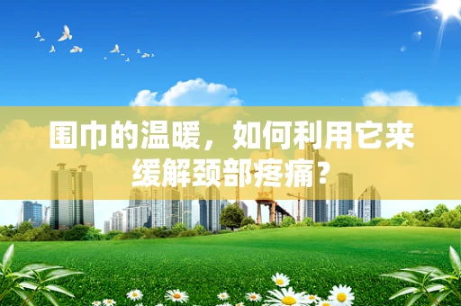 围巾的温暖，如何利用它来缓解颈部疼痛？