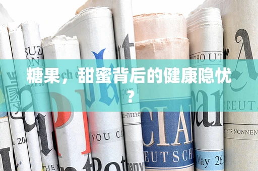 糖果，甜蜜背后的健康隐忧？